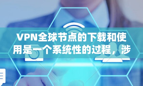 VPN全球节点的下载和使用是一个系统性的过程，涉及技术、管理和服务等多个方面。以下是一个详细且有条理的总结