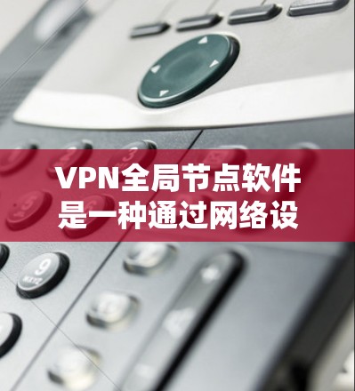 VPN全局节点软件是一种通过网络设备连接多个计算机，实现网络安全和数据管理的工具。以下是对这些软件的详细介绍，帮助用户选择适合他们的解决方案