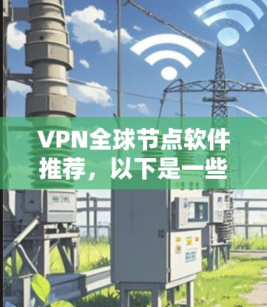 VPN全球节点软件推荐，以下是一些常用的VPN推荐软件，它们提供了丰富的功能和灵活性，适合不同需求的用户