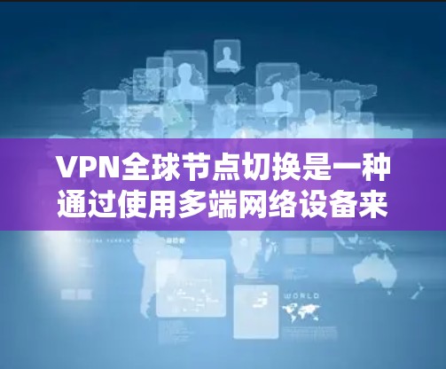 VPN全球节点切换是一种通过使用多端网络设备来灵活切换网络环境的技术,旨在提供更灵活和可靠的网络服务。以下是该技术的详细分析和总结 VPN全球节点切换是一种通过使用多端网络设备来灵活切换网络环境的技术,旨在提供更灵活和可靠的网络服务。以下是该技术的详细分析和总结