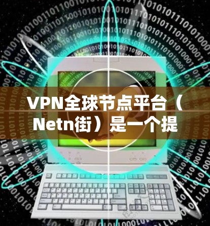 VPN全球节点平台(Netn街)是一个提供加密通信服务的工具,通过互联网访问其他国家或地区的网络,隔离其网络,保护用户的隐私和数据。以下是关于VPN全球节点平台的详细信息 VPN全球节点平台(Netn街)是一个提供加密通信服务的工具,通过互联网访问其他国家或地区的网络,隔离其网络,保护用户的隐私和数据。以下是关于VPN全球节点平台的详细信息