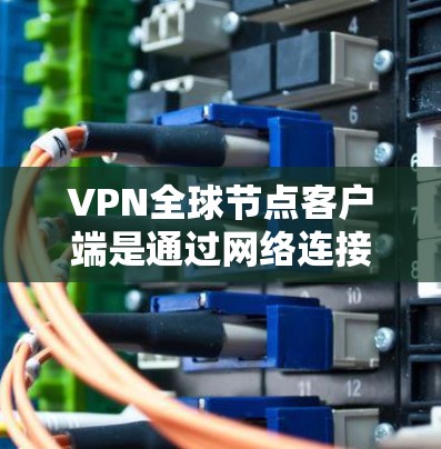 VPN全球节点客户端是通过网络连接用户获得更安全、更快连接的工具，广泛应用于不同国家和地区。以下是详细的步骤指南