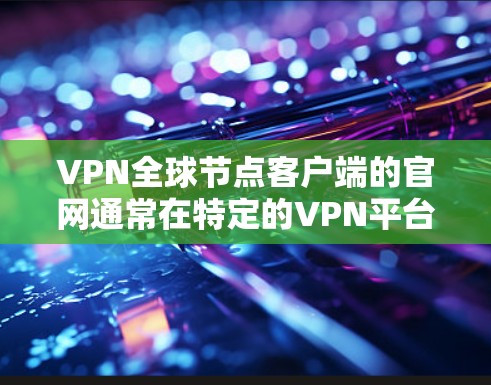 VPN全球节点客户端的官网通常在特定的VPN平台或网站上，例如全球节点官网，其官网链接可以参考如下