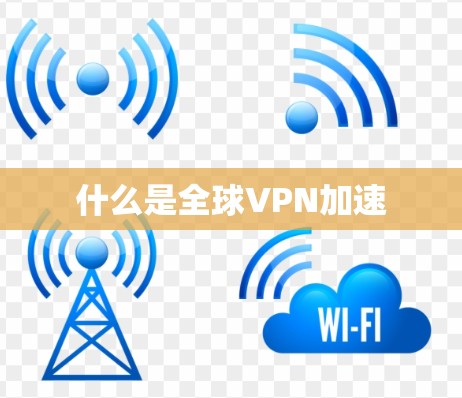 什么是全球VPN加速 什么是全球VPN加速