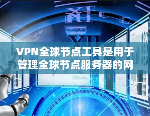 VPN全球节点工具是用于管理全球节点服务器的网络安全工具，以下是详细的步骤说明