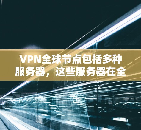 VPN全球节点包括多种服务器，这些服务器在全球范围内提供丰富的网络连接和云服务。以下是主要的VPN全球节点