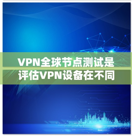 VPN全球节点测试是评估VPN设备在不同国家和地区网络连接性能的步骤。以下是详细的步骤指南