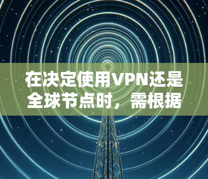 在决定使用VPN还是全球节点时，需根据具体需求和预算进行权衡。以下是详细的比较分析