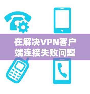 在解决VPN客户端连接失败问题时,可以按照以下步骤进行排查和解决 在解决VPN客户端连接失败问题时,可以按照以下步骤进行排查和解决