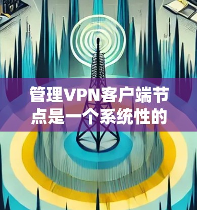 管理VPN客户端节点是一个系统性的任务，涉及多个步骤和技能。以下是一个分步骤的指南，帮助你系统地管理这些节点