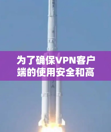 为了确保VPN客户端的使用安全和高效，以下是一些关键步骤和注意事项