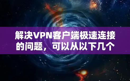 解决VPN客户端极速连接的问题，可以从以下几个方面进行排查和优化