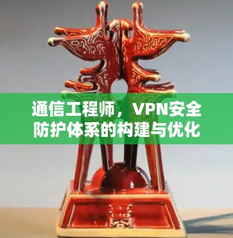 通信工程师,VPN安全防护体系的构建与优化 通信工程师,VPN安全防护体系的构建与优化