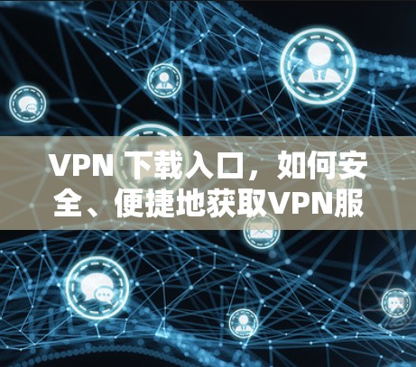 VPN 下载入口，如何安全、便捷地获取VPN服务