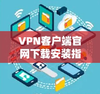 VPN客户端官网下载安装指南—让你轻松开启网络安全之旅