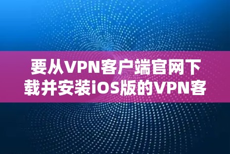 要从VPN客户端官网下载并安装iOS版的VPN客户端，可以按照以下步骤操作