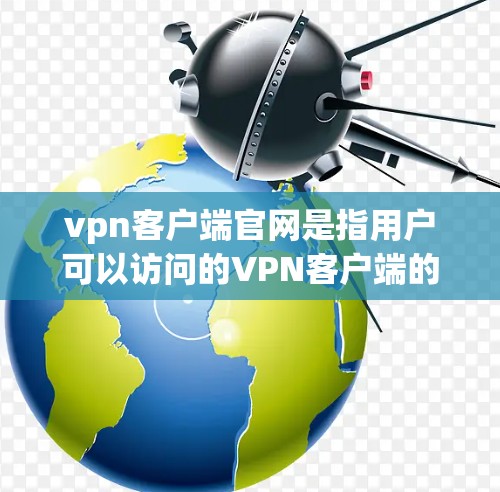 vpn客户端官网是指用户可以访问的VPN客户端的官方网站。VPN客户端是一种用于VPN服务的终端应用，通常提供多种VPN协议和配置选项，让用户能够安全地连接到互联网