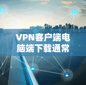 VPN客户端电脑端下载通常需要安装或连接到一个VPN服务。以下是一些常见且安全的VPN客户端软件推荐