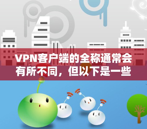 VPN客户端的全称通常会有所不同,但以下是一些常见的VPN客户端全名及其简要说明 VPN客户端的全称通常会有所不同,但以下是一些常见的VPN客户端全名及其简要说明