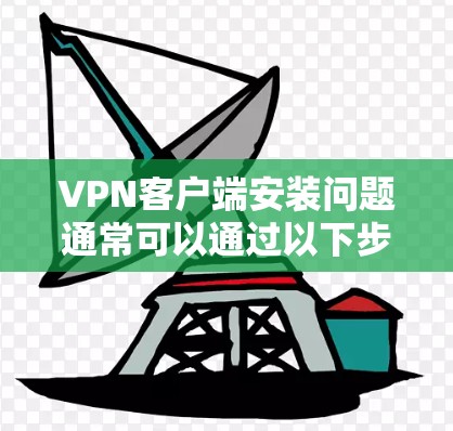 VPN客户端安装问题通常可以通过以下步骤进行解决 VPN客户端安装问题通常可以通过以下步骤进行解决