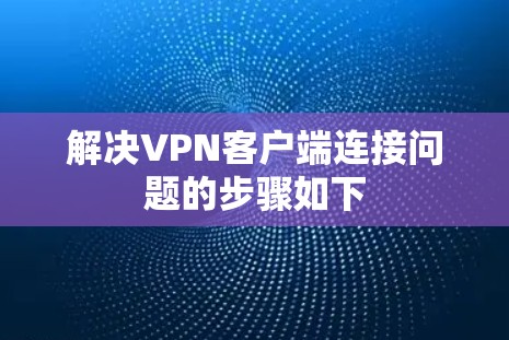 解决VPN客户端连接问题的步骤如下