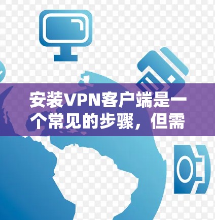 安装VPN客户端是一个常见的步骤，但需要遵循以下步骤确保成功