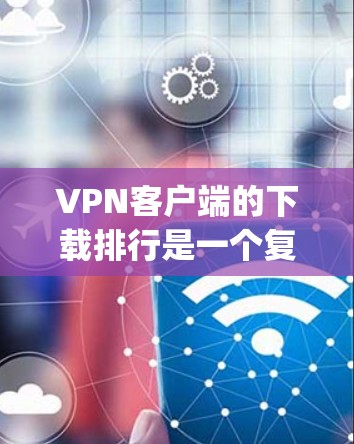 VPN客户端的下载排行是一个复杂的问题,因为它涉及到多个因素,包括软件的活跃度、下载量、用户评价、应用商店的排名等。以下是对一些 popular VPN客户端下载排行的分析 VPN客户端的下载排行是一个复杂的问题,因为它涉及到多个因素,包括软件的活跃度、下载量、用户评价、应用商店的排名等。以下是对一些 popular VPN客户端下载排行的分析