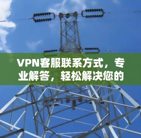 VPN客服联系方式,专业解答,轻松解决您的VPN问题 VPN客服联系方式,专业解答,轻松解决您的VPN问题