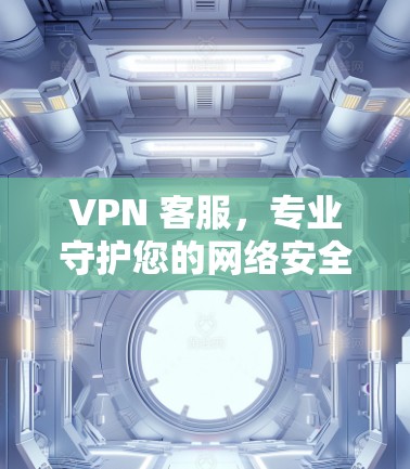 VPN 客服,专业守护您的网络安全 VPN 客服,专业守护您的网络安全