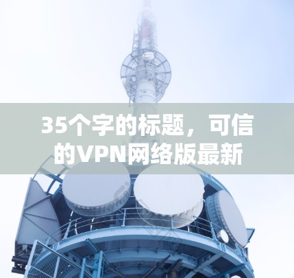 35个字的标题,可信的VPN网络版最新 35个字的标题,可信的VPN网络版最新