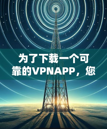 为了下载一个可靠的VPNAPP,您可以按照以下步骤进行操作 为了下载一个可靠的VPNAPP,您可以按照以下步骤进行操作