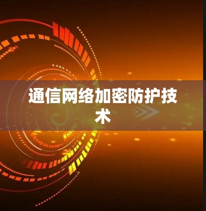通信网络加密防护技术 通信网络加密防护技术