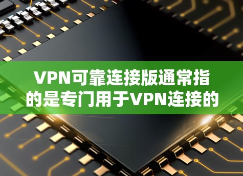 VPN可靠连接版通常指的是专门用于VPN连接的安全性和稳定性版本，旨在确保数据传输的可靠性和完整性。以下是几种常见的VPN软件和服务，供您参考