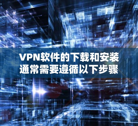 VPN软件的下载和安装通常需要遵循以下步骤