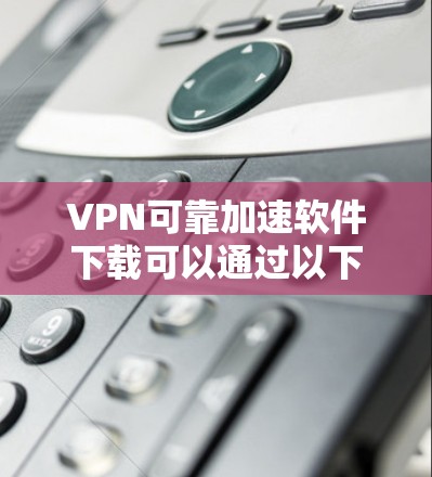 VPN可靠加速软件下载可以通过以下步骤进行
