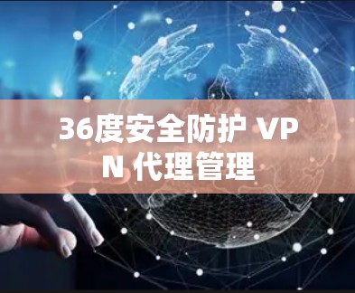 36度安全防护 VPN 代理管理 36度安全防护 VPN 代理管理