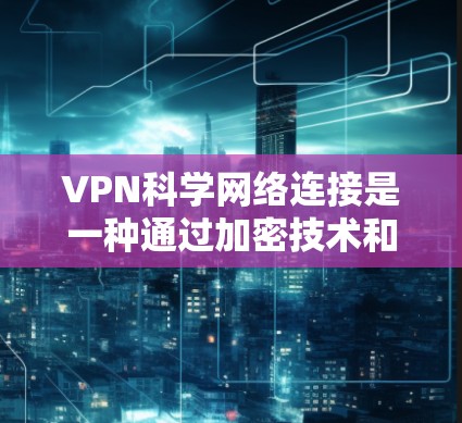 VPN科学网络连接是一种通过加密技术和科学方法，利用VPN技术合作，进行科学研究和数据共享的手段。以下是对此问题的详细分析