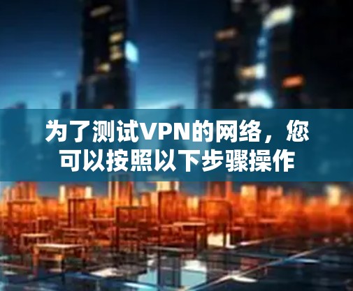 为了测试VPN的网络,您可以按照以下步骤操作 为了测试VPN的网络,您可以按照以下步骤操作