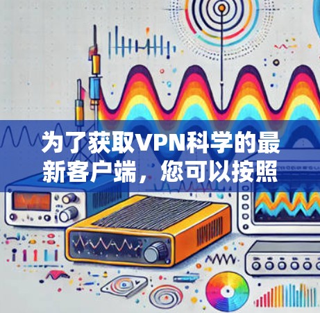 为了获取VPN科学的最新客户端,您可以按照以下步骤操作 为了获取VPN科学的最新客户端,您可以按照以下步骤操作