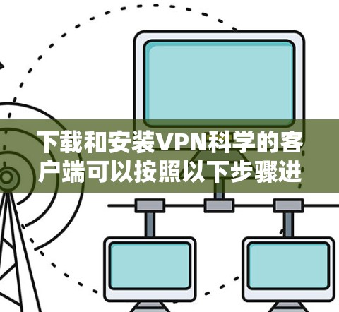 下载和安装VPN科学的客户端可以按照以下步骤进行