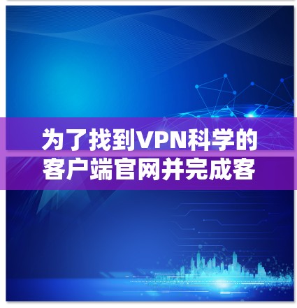 为了找到VPN科学的客户端官网并完成客户端的下载和安装过程，可以按照以下步骤操作