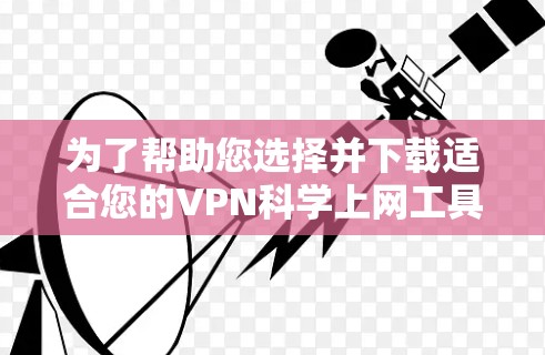 为了帮助您选择并下载适合您的VPN科学上网工具，以下是一份详细的指南