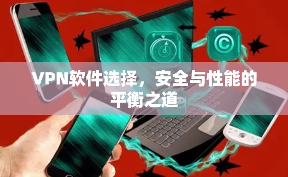 VPN软件选择,安全与性能的平衡之道 VPN软件选择,安全与性能的平衡之道
