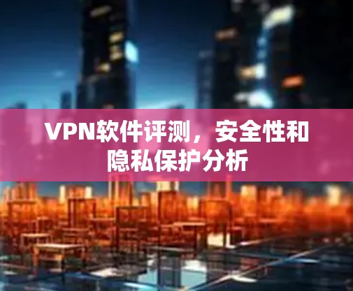VPN软件评测,安全性和隐私保护分析 VPN软件评测,安全性和隐私保护分析