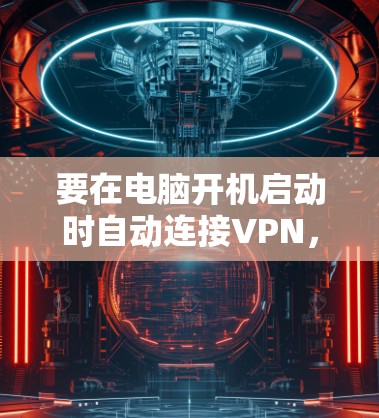 要在电脑开机启动时自动连接VPN，可以按照以下步骤配置