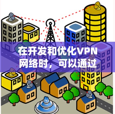 在开发和优化VPN网络时,可以通过以下步骤系统地提升其性能和安全性 在开发和优化VPN网络时,可以通过以下步骤系统地提升其性能和安全性
