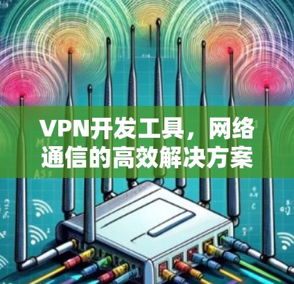VPN开发工具，网络通信的高效解决方案