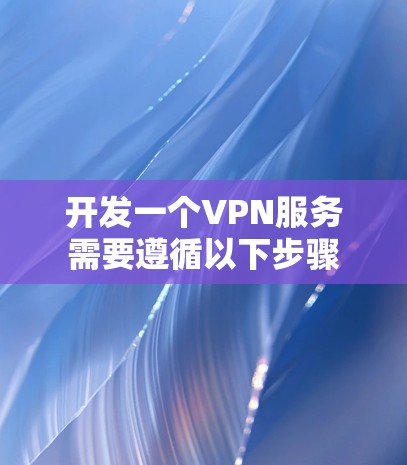 开发一个VPN服务需要遵循以下步骤 开发一个VPN服务需要遵循以下步骤