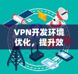 VPN开发环境优化,提升效率与稳定性 VPN开发环境优化,提升效率与稳定性