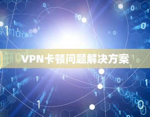 VPN卡顿问题解决方案 VPN卡顿问题解决方案